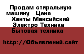 Продам стиральную машину › Цена ­ 10 000 - Ханты-Мансийский Электро-Техника » Бытовая техника   